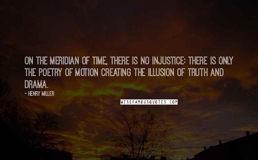 Henry Miller Quotes: On the meridian of time, there is no injustice: there is only the poetry of motion creating the illusion of truth and drama.