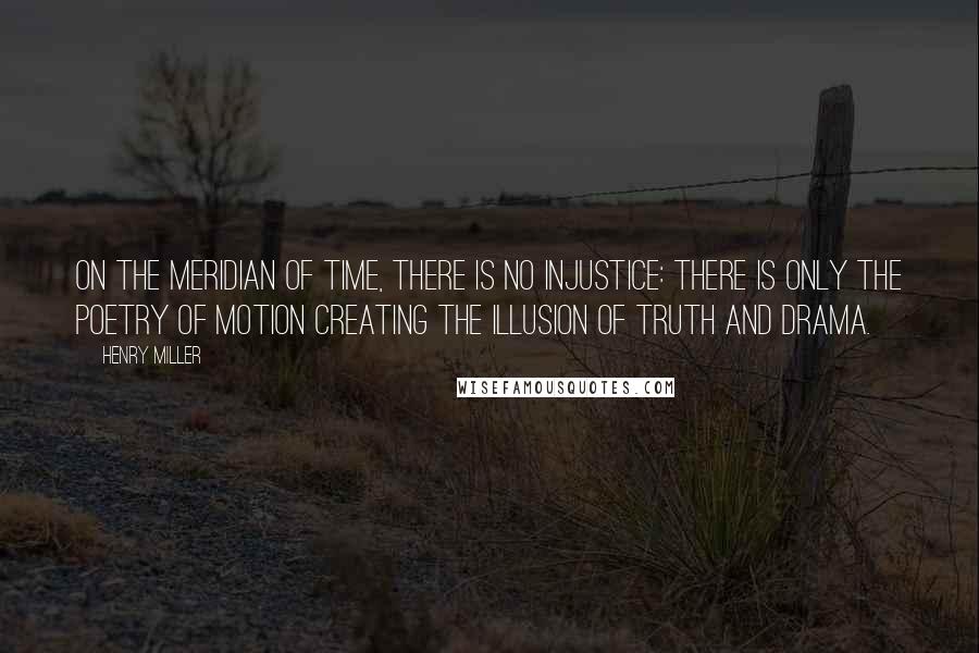 Henry Miller Quotes: On the meridian of time, there is no injustice: there is only the poetry of motion creating the illusion of truth and drama.
