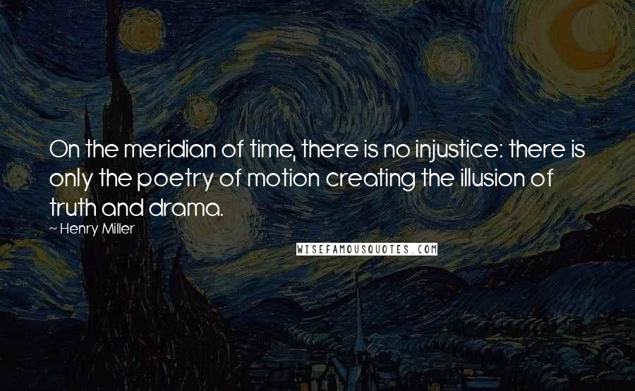 Henry Miller Quotes: On the meridian of time, there is no injustice: there is only the poetry of motion creating the illusion of truth and drama.