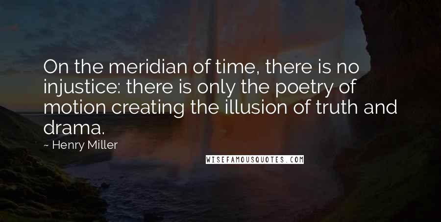Henry Miller Quotes: On the meridian of time, there is no injustice: there is only the poetry of motion creating the illusion of truth and drama.