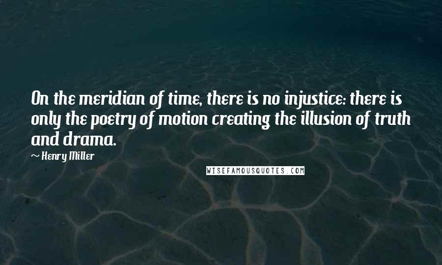 Henry Miller Quotes: On the meridian of time, there is no injustice: there is only the poetry of motion creating the illusion of truth and drama.