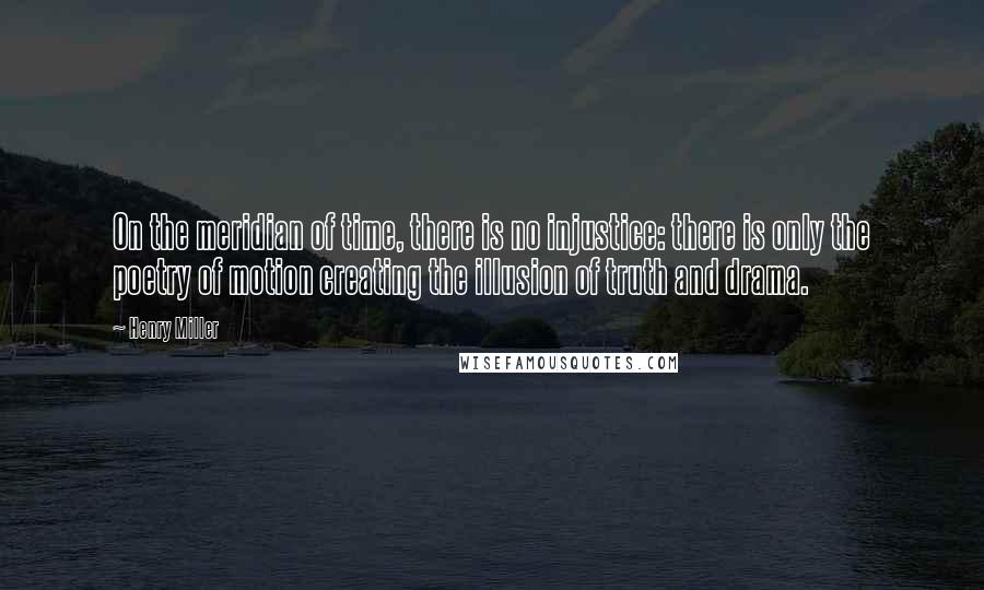 Henry Miller Quotes: On the meridian of time, there is no injustice: there is only the poetry of motion creating the illusion of truth and drama.