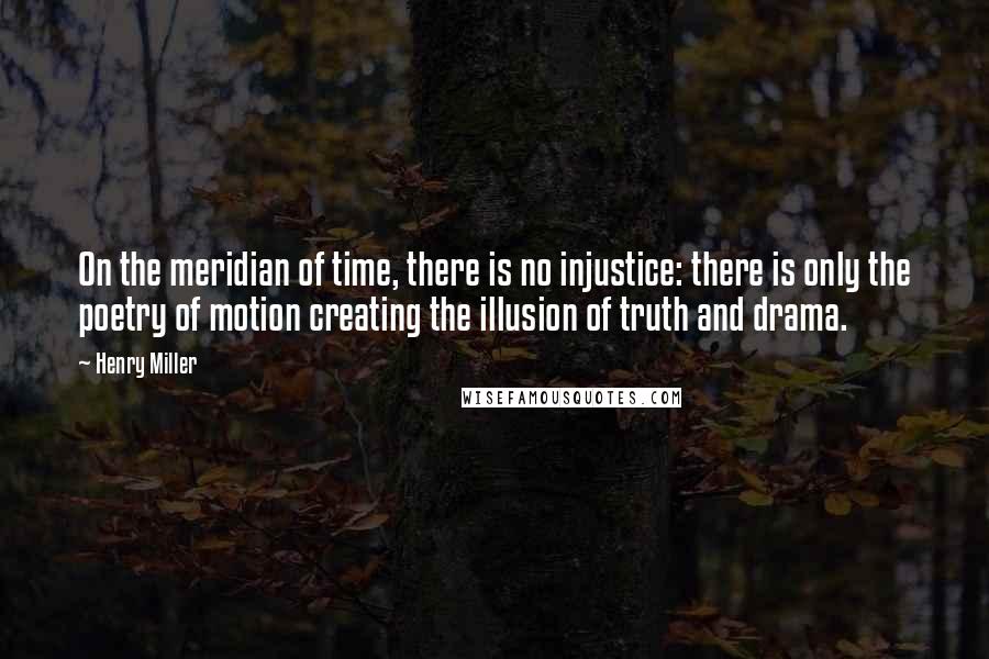 Henry Miller Quotes: On the meridian of time, there is no injustice: there is only the poetry of motion creating the illusion of truth and drama.