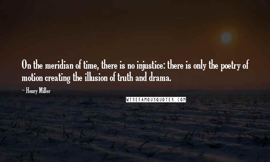 Henry Miller Quotes: On the meridian of time, there is no injustice: there is only the poetry of motion creating the illusion of truth and drama.