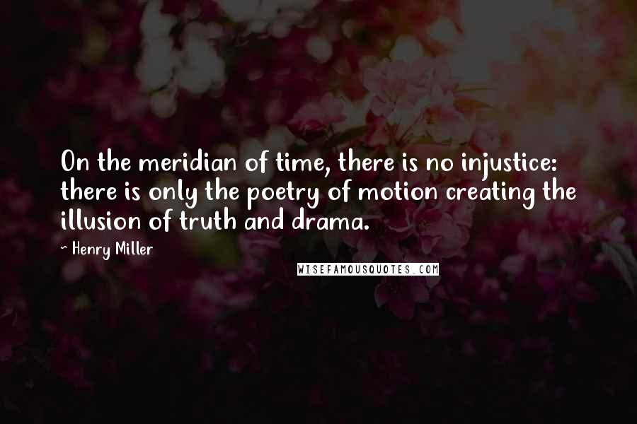 Henry Miller Quotes: On the meridian of time, there is no injustice: there is only the poetry of motion creating the illusion of truth and drama.