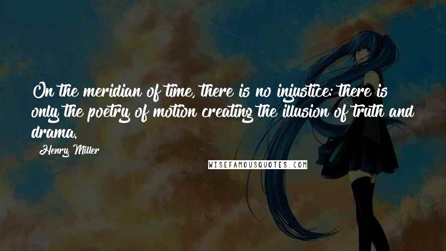 Henry Miller Quotes: On the meridian of time, there is no injustice: there is only the poetry of motion creating the illusion of truth and drama.