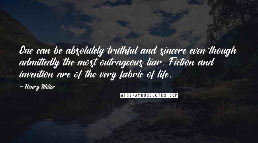 Henry Miller Quotes: One can be absolutely truthful and sincere even though admittedly the most outrageous liar. Fiction and invention are of the very fabric of life.