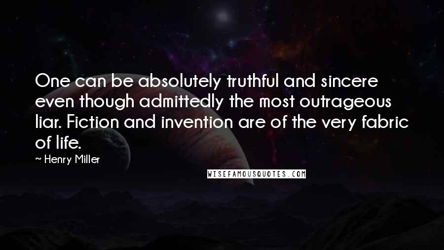 Henry Miller Quotes: One can be absolutely truthful and sincere even though admittedly the most outrageous liar. Fiction and invention are of the very fabric of life.