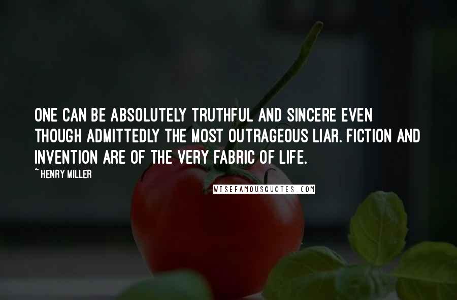 Henry Miller Quotes: One can be absolutely truthful and sincere even though admittedly the most outrageous liar. Fiction and invention are of the very fabric of life.