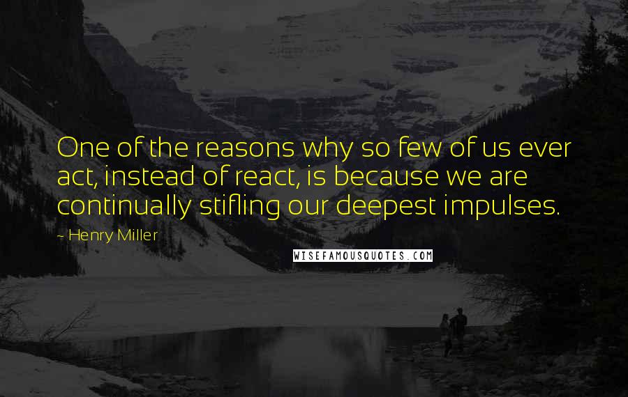 Henry Miller Quotes: One of the reasons why so few of us ever act, instead of react, is because we are continually stifling our deepest impulses.