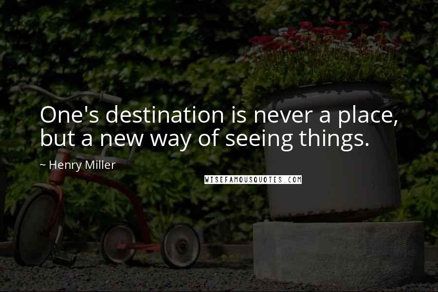 Henry Miller Quotes: One's destination is never a place, but a new way of seeing things.