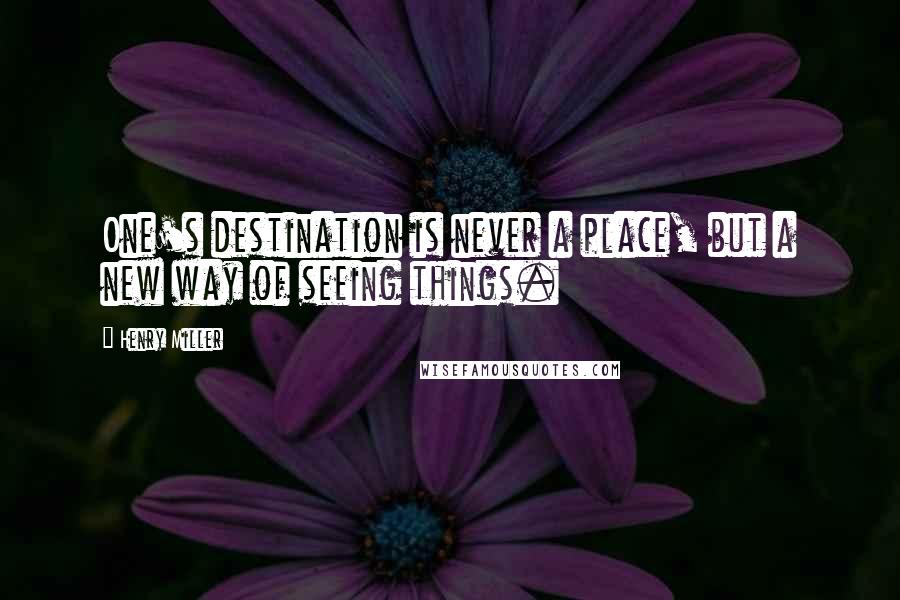 Henry Miller Quotes: One's destination is never a place, but a new way of seeing things.