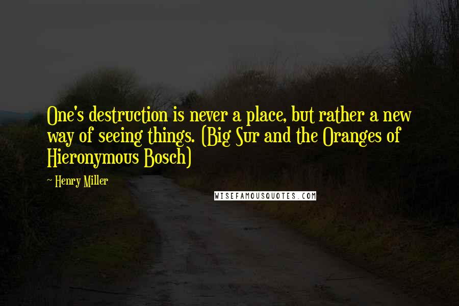 Henry Miller Quotes: One's destruction is never a place, but rather a new way of seeing things. (Big Sur and the Oranges of Hieronymous Bosch)