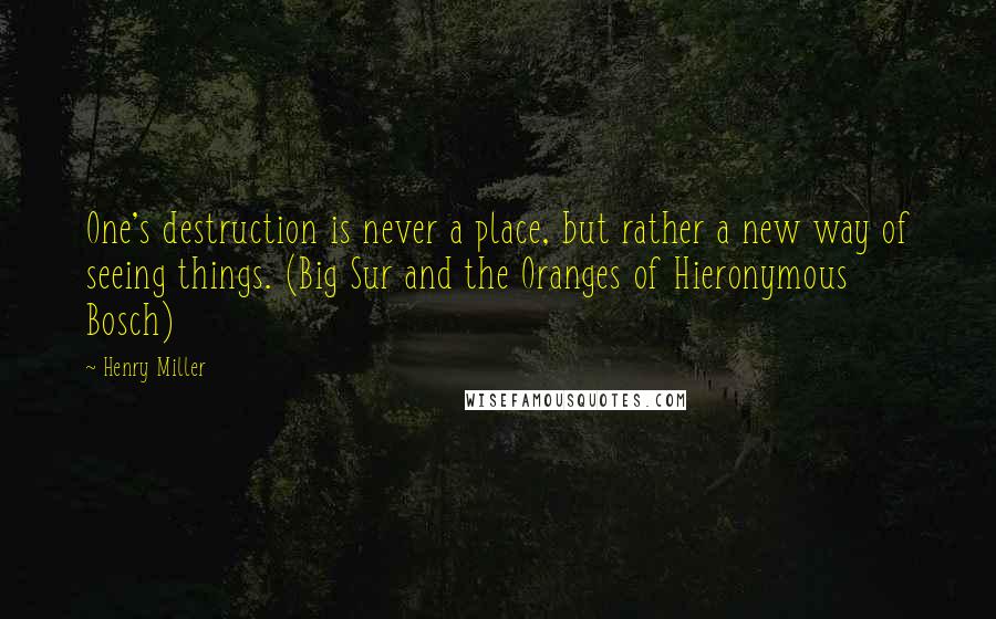 Henry Miller Quotes: One's destruction is never a place, but rather a new way of seeing things. (Big Sur and the Oranges of Hieronymous Bosch)