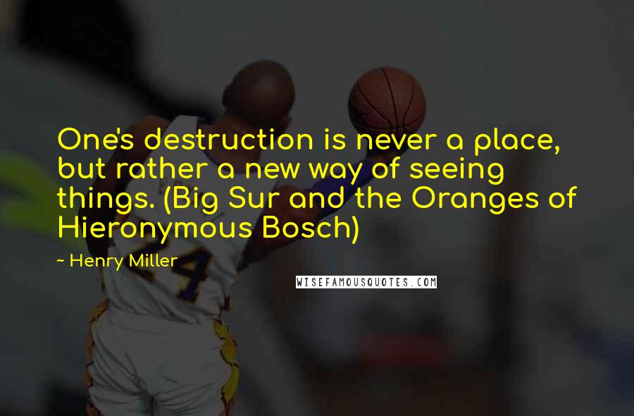 Henry Miller Quotes: One's destruction is never a place, but rather a new way of seeing things. (Big Sur and the Oranges of Hieronymous Bosch)