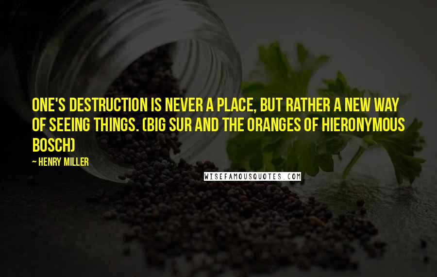 Henry Miller Quotes: One's destruction is never a place, but rather a new way of seeing things. (Big Sur and the Oranges of Hieronymous Bosch)