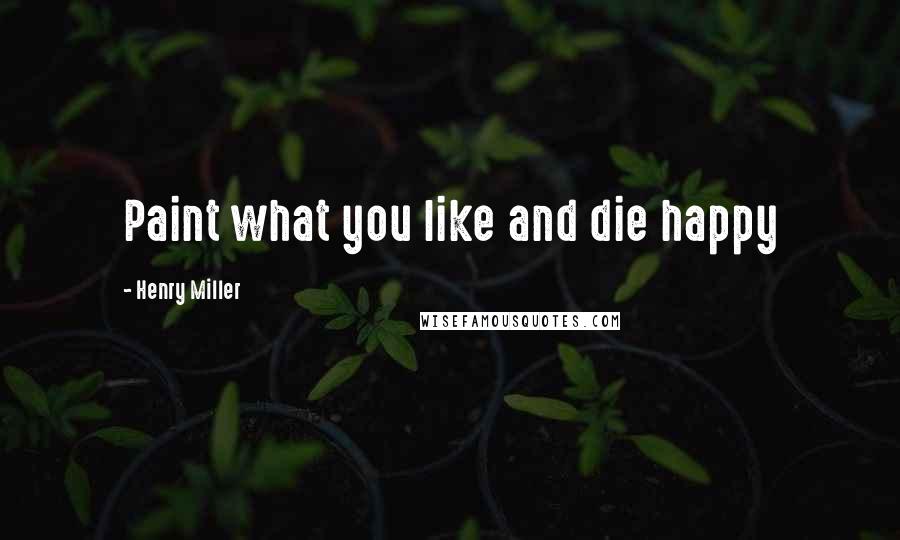 Henry Miller Quotes: Paint what you like and die happy