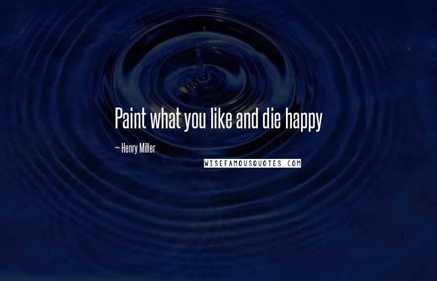 Henry Miller Quotes: Paint what you like and die happy