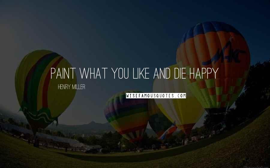 Henry Miller Quotes: Paint what you like and die happy