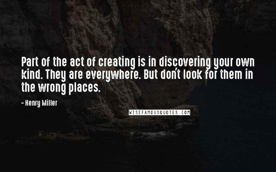 Henry Miller Quotes: Part of the act of creating is in discovering your own kind. They are everywhere. But don't look for them in the wrong places.