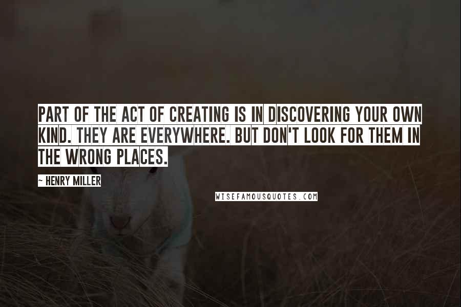 Henry Miller Quotes: Part of the act of creating is in discovering your own kind. They are everywhere. But don't look for them in the wrong places.