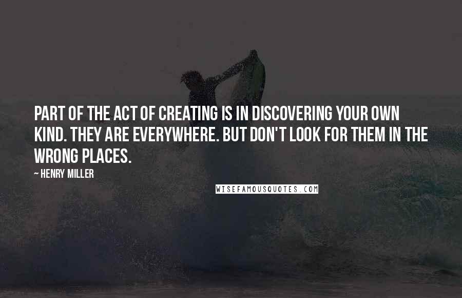 Henry Miller Quotes: Part of the act of creating is in discovering your own kind. They are everywhere. But don't look for them in the wrong places.