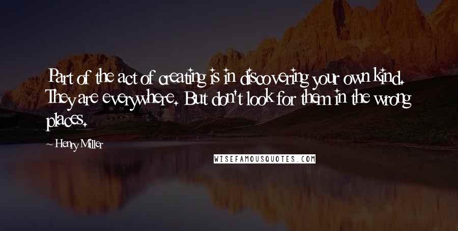 Henry Miller Quotes: Part of the act of creating is in discovering your own kind. They are everywhere. But don't look for them in the wrong places.