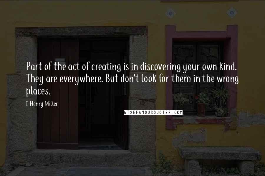 Henry Miller Quotes: Part of the act of creating is in discovering your own kind. They are everywhere. But don't look for them in the wrong places.