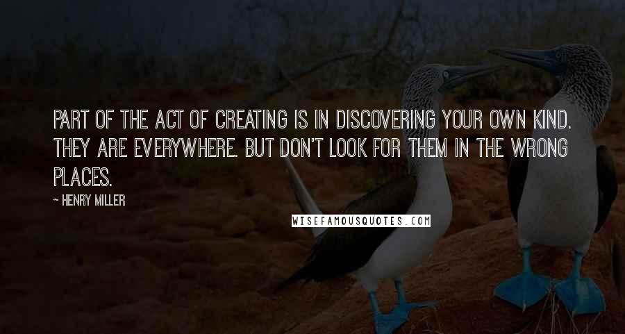 Henry Miller Quotes: Part of the act of creating is in discovering your own kind. They are everywhere. But don't look for them in the wrong places.