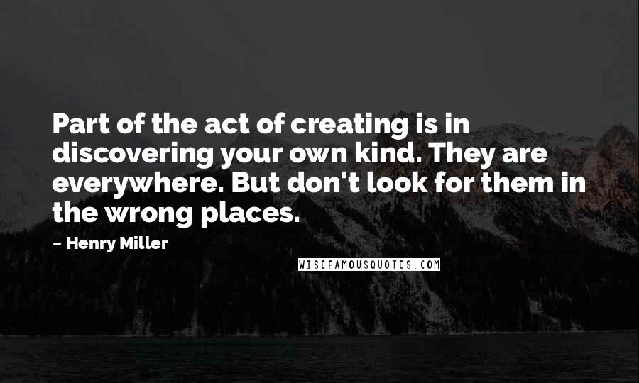 Henry Miller Quotes: Part of the act of creating is in discovering your own kind. They are everywhere. But don't look for them in the wrong places.