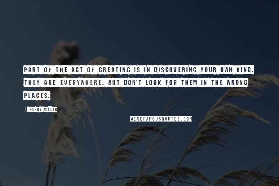 Henry Miller Quotes: Part of the act of creating is in discovering your own kind. They are everywhere. But don't look for them in the wrong places.
