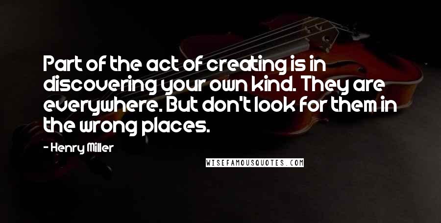 Henry Miller Quotes: Part of the act of creating is in discovering your own kind. They are everywhere. But don't look for them in the wrong places.