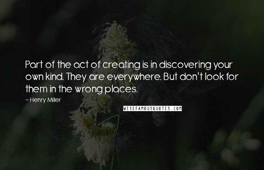 Henry Miller Quotes: Part of the act of creating is in discovering your own kind. They are everywhere. But don't look for them in the wrong places.