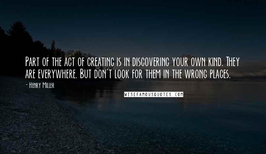 Henry Miller Quotes: Part of the act of creating is in discovering your own kind. They are everywhere. But don't look for them in the wrong places.