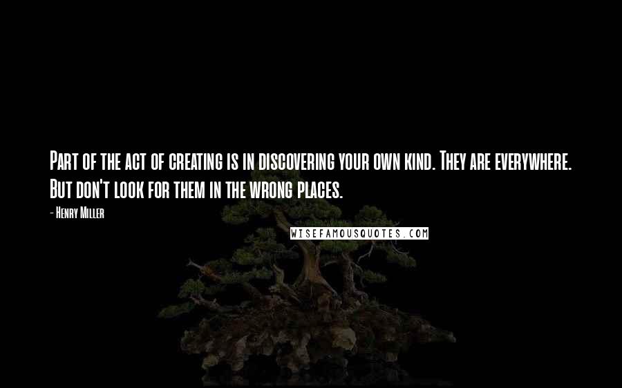 Henry Miller Quotes: Part of the act of creating is in discovering your own kind. They are everywhere. But don't look for them in the wrong places.