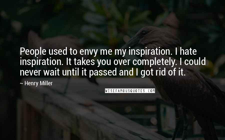 Henry Miller Quotes: People used to envy me my inspiration. I hate inspiration. It takes you over completely. I could never wait until it passed and I got rid of it.