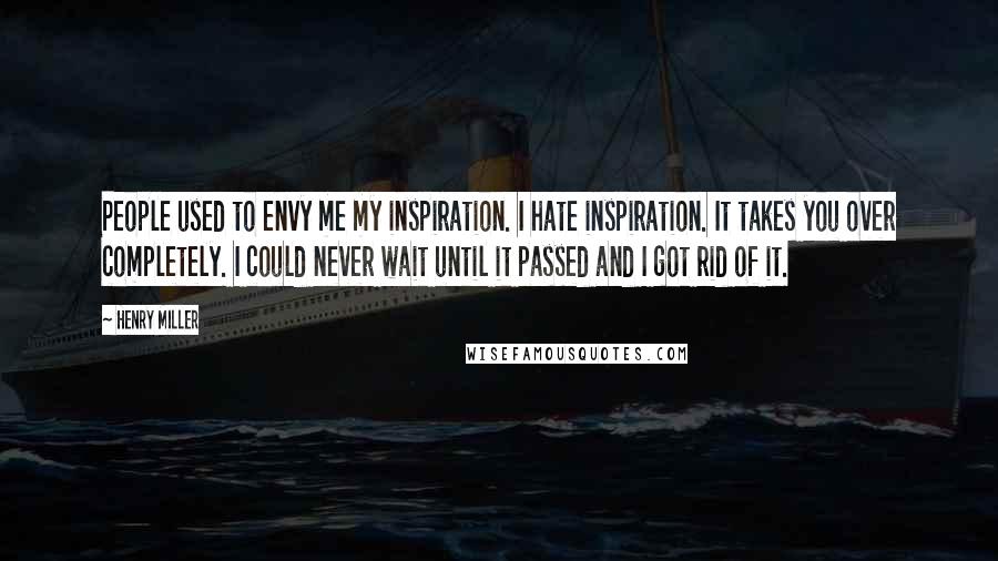 Henry Miller Quotes: People used to envy me my inspiration. I hate inspiration. It takes you over completely. I could never wait until it passed and I got rid of it.