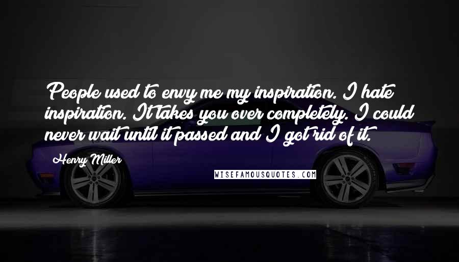 Henry Miller Quotes: People used to envy me my inspiration. I hate inspiration. It takes you over completely. I could never wait until it passed and I got rid of it.