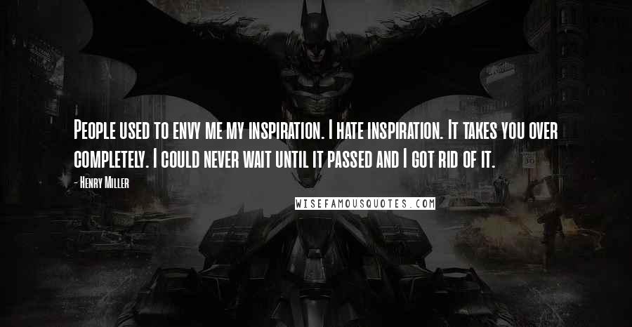 Henry Miller Quotes: People used to envy me my inspiration. I hate inspiration. It takes you over completely. I could never wait until it passed and I got rid of it.