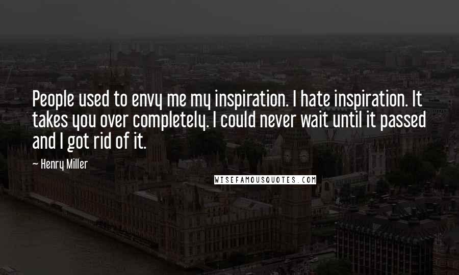 Henry Miller Quotes: People used to envy me my inspiration. I hate inspiration. It takes you over completely. I could never wait until it passed and I got rid of it.