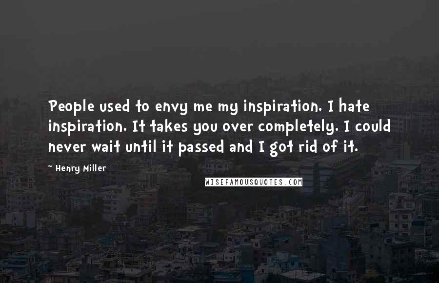 Henry Miller Quotes: People used to envy me my inspiration. I hate inspiration. It takes you over completely. I could never wait until it passed and I got rid of it.