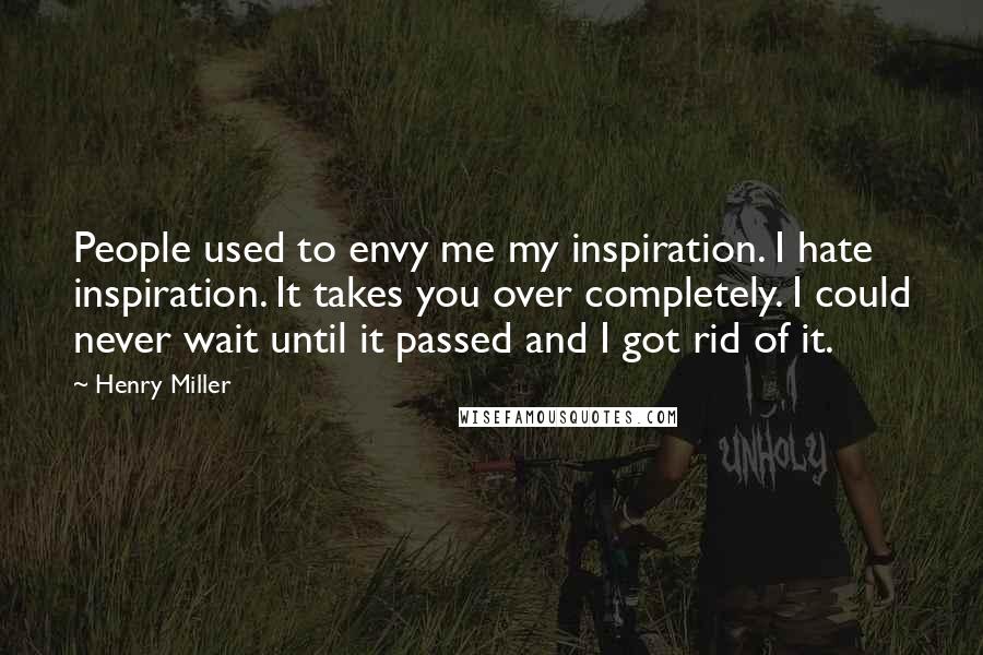 Henry Miller Quotes: People used to envy me my inspiration. I hate inspiration. It takes you over completely. I could never wait until it passed and I got rid of it.