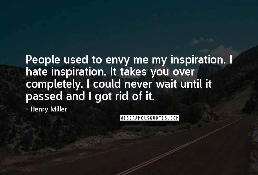 Henry Miller Quotes: People used to envy me my inspiration. I hate inspiration. It takes you over completely. I could never wait until it passed and I got rid of it.