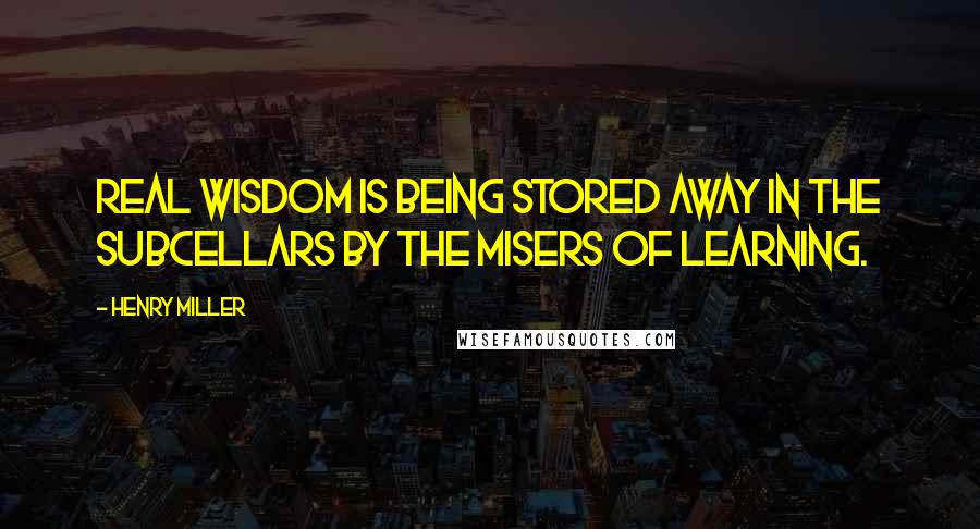 Henry Miller Quotes: Real wisdom is being stored away in the subcellars by the misers of learning.