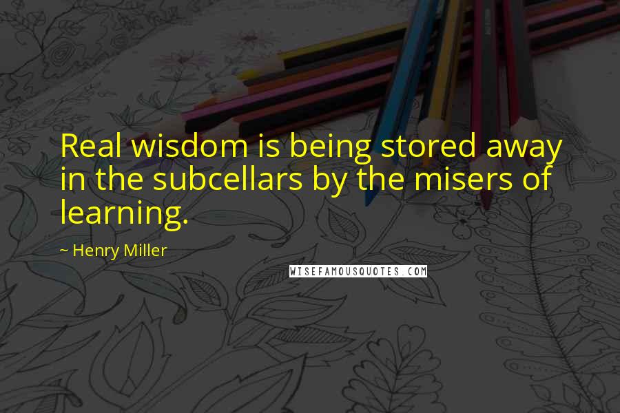 Henry Miller Quotes: Real wisdom is being stored away in the subcellars by the misers of learning.
