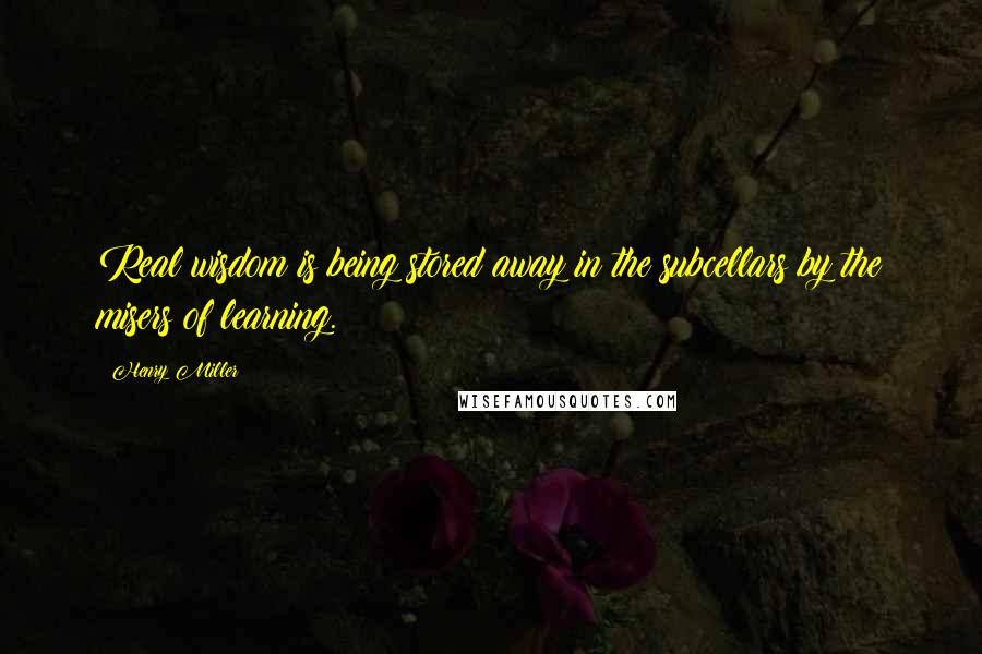 Henry Miller Quotes: Real wisdom is being stored away in the subcellars by the misers of learning.