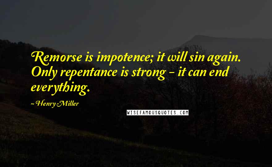 Henry Miller Quotes: Remorse is impotence; it will sin again. Only repentance is strong - it can end everything.