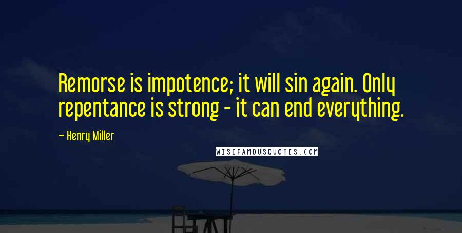 Henry Miller Quotes: Remorse is impotence; it will sin again. Only repentance is strong - it can end everything.