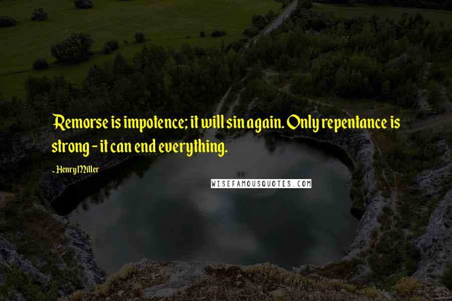 Henry Miller Quotes: Remorse is impotence; it will sin again. Only repentance is strong - it can end everything.