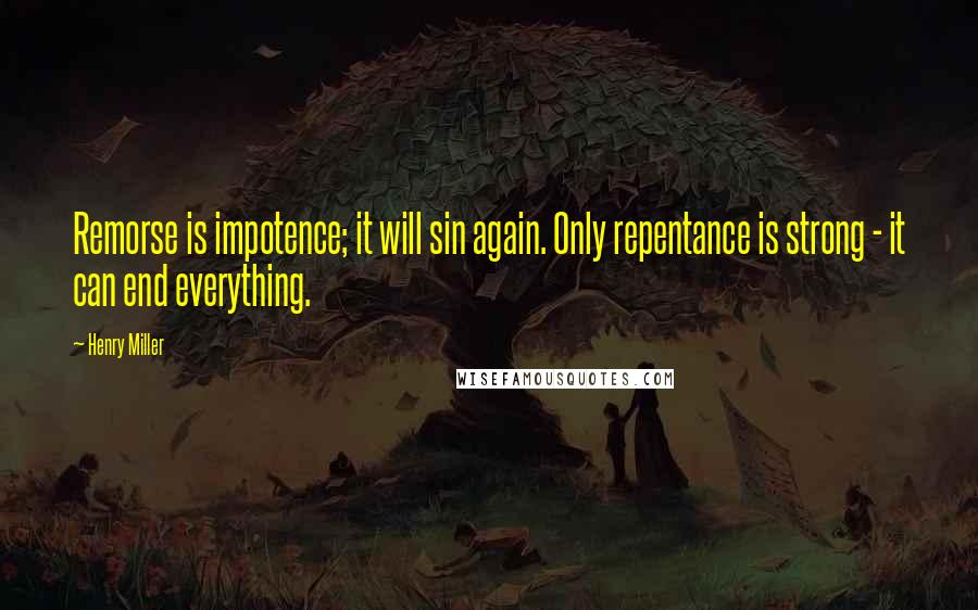 Henry Miller Quotes: Remorse is impotence; it will sin again. Only repentance is strong - it can end everything.